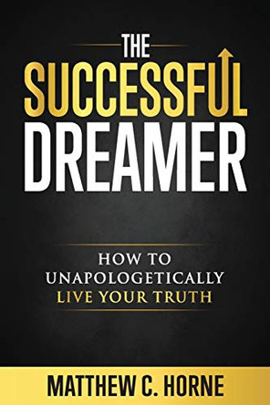 The Successful Dreamer: How To Unapologetically Live Your Truth by Matthew C Horne 9780999465394