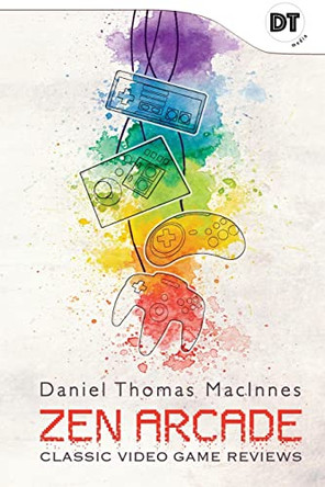 Zen Arcade: Classic Video Game Reviews by Daniel T MacInnes 9780999504109