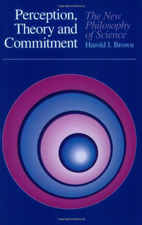 Perception, Theory, and Commitment: The New Philosophy of Science by Harold I. Brown 9780226076188