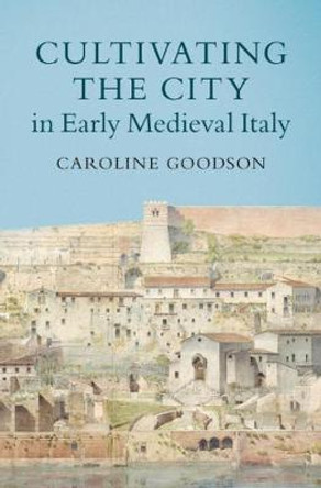 Cultivating the City in Early Medieval Italy by Caroline Goodson