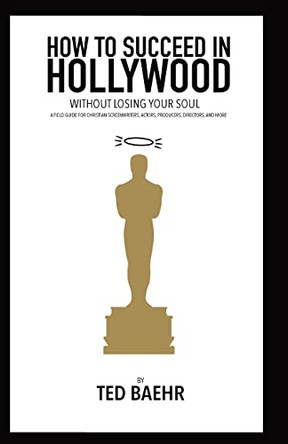 How to Succeed in Hollywood Without Losing Your Soul: A Field Guide for Christian Screenwriters, Actors, Producers, Directors, and More by Ted Baehr 9780578800110