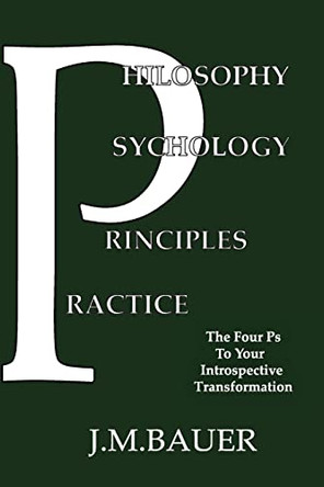 Philosophy, Psychology, Principles, Practice: The Four Ps to Your Introspective Transformation by J M Bauer 9780646840956