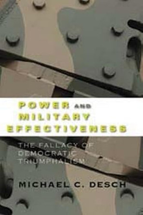 Power and Military Effectiveness: The Fallacy of Democratic Triumphalism by Michael C. Desch 9780801888014
