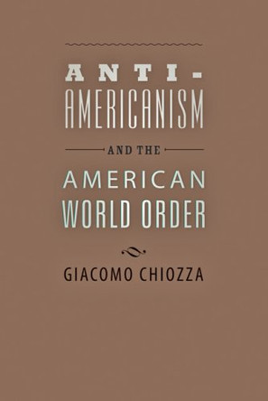 Anti-Americanism and the American World Order by Giacomo Chiozza 9780801892066
