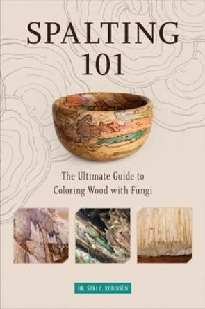 Spalting 101: The Ultimate How-To Guide to Coloring Wood with Fungi by Dr. Seri C. Robinson