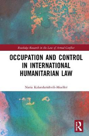 Occupation and Control in International Humanitarian Law by Natia Kalandarishvili-Mueller