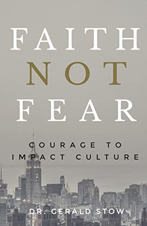 Faith Not Fear: Courage to Impact Culture by Dr Gerald Stow 9780990403371