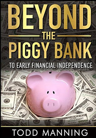 Beyond the Piggy Bank: To Early Financial Independence by Todd W Manning 9780990451129