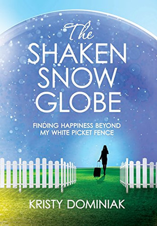 The Shaken Snow Globe: Finding Happiness Beyond My White Picket Fence by Kristy Dominiak 9780996923415