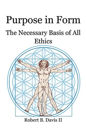 Purpose in Form: The Necessary Basis of All Ethics by Robert B Davis, II 9780997846454