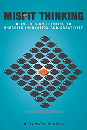 Misfit Thinking: Using Design Thinking to Energize Innovation and Creativity by R Gordon Bennett 9781039106123