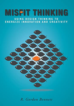 Misfit Thinking: Using Design Thinking to Energize Innovation and Creativity by R Gordon Bennett 9781039106130