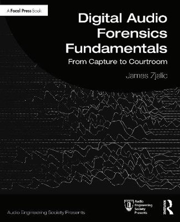 Digital Audio Forensics Fundamentals: From Capture to Courtroom by James Zjalic