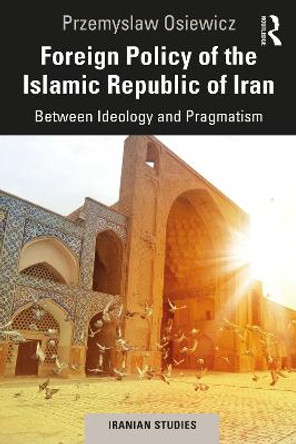 Foreign Policy of the Islamic Republic of Iran: Between Ideology and Pragmatism by Przemyslaw Osiewicz