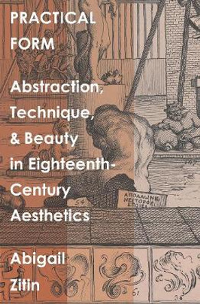 Practical Form: Abstraction, Technique, and Beauty in Eighteenth-Century Aesthetics by Abigail Zitin