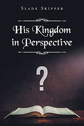 His Kingdom in Perspective by Slade Skipper 9781098080662