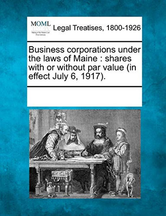 Business Corporations Under the Laws of Maine: Shares with or Without Par Value (in Effect July 6, 1917). by Multiple Contributors 9781241019426