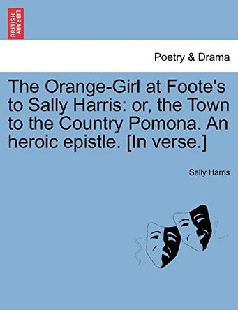 The Orange-Girl at Foote's to Sally Harris: Or, the Town to the Country Pomona. an Heroic Epistle. [in Verse.] by Sally Harris 9781241035976