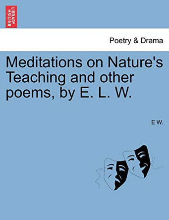 Meditations on Nature's Teaching and Other Poems, by E. L. W. by E W 9781241062088