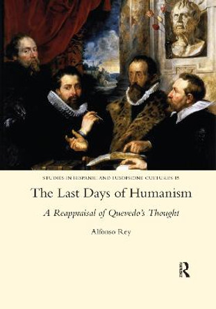 The Last Days of Humanism: A Reappraisal of Quevedo's Thought: A Reappraisal of Quevedo's Thought by Alfonso Rey