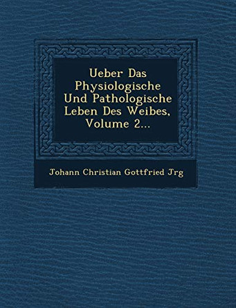 Ueber Das Physiologische Und Pathologische Leben Des Weibes, Volume 2... by Johann Christian Gottfried J Rg 9781249544524