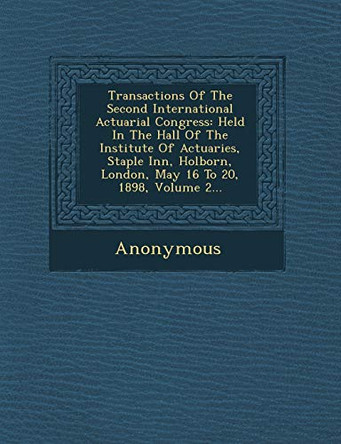 Transactions of the Second International Actuarial Congress: Held in the Hall of the Institute of Actuaries, Staple Inn, Holborn, London, May 16 to 20 by Anonymous 9781249961635