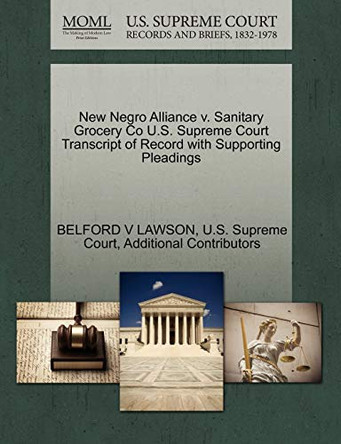 New Negro Alliance V. Sanitary Grocery Co U.S. Supreme Court Transcript of Record with Supporting Pleadings by Belford V Lawson 9781270290032