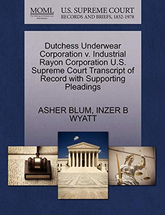 Dutchess Underwear Corporation V. Industrial Rayon Corporation U.S. Supreme Court Transcript of Record with Supporting Pleadings by Asher Blum 9781270291183