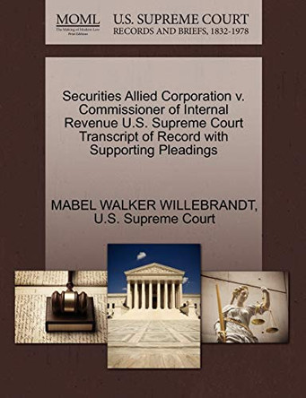Securities Allied Corporation V. Commissioner of Internal Revenue U.S. Supreme Court Transcript of Record with Supporting Pleadings by Mabel Walker Willebrandt 9781270294962