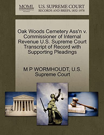 Oak Woods Cemetery Ass'n V. Commissioner of Internal Revenue U.S. Supreme Court Transcript of Record with Supporting Pleadings by M P Wormhoudt 9781270304685