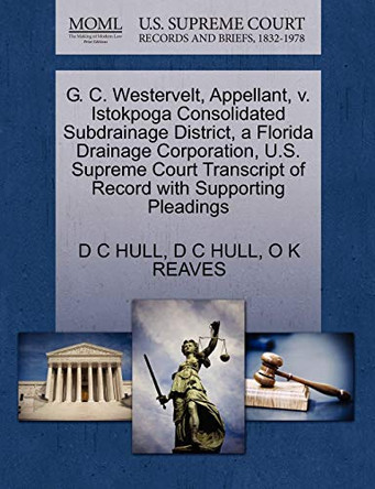 G. C. Westervelt, Appellant, V. Istokpoga Consolidated Subdrainage District, a Florida Drainage Corporation, U.S. Supreme Court Transcript of Record with Supporting Pleadings by D C Hull 9781270389774