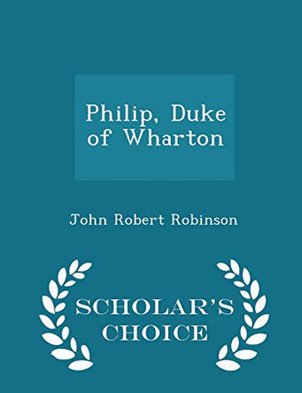 Philip, Duke of Wharton - Scholar's Choice Edition by John Robert Robinson 9781297432903