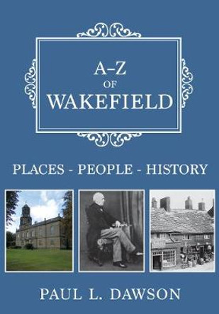 A-Z of Wakefield: Places-People-History by Paul L. Dawson
