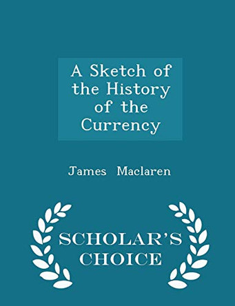 A Sketch of the History of the Currency - Scholar's Choice Edition by James MacLaren 9781296149734