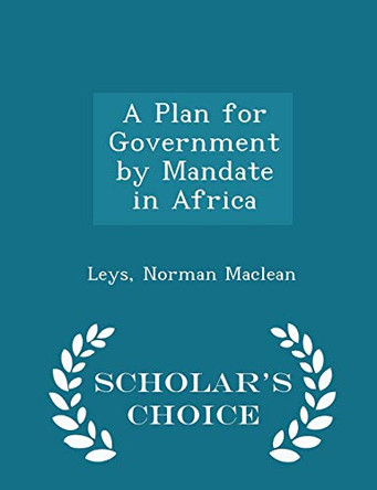 A Plan for Government by Mandate in Africa - Scholar's Choice Edition by Leys Norman MacLean 9781296336110