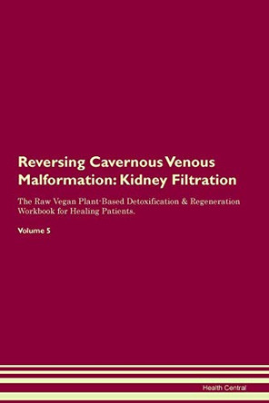 Reversing Cavernous Venous Malformation: Kidney Filtration The Raw Vegan Plant-Based Detoxification & Regeneration Workbook for Healing Patients. Volume 5 by Health Central 9781395404024