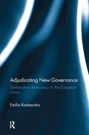 Adjudicating New Governance: Deliberative Democracy in the European Union by Emilia Korkea-aho