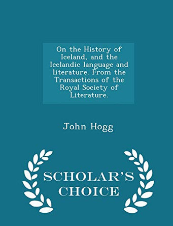 On the History of Iceland, and the Icelandic Language and Literature. from the Transactions of the Royal Society of Literature. - Scholar's Choice Edition by John Hogg 9781298023506