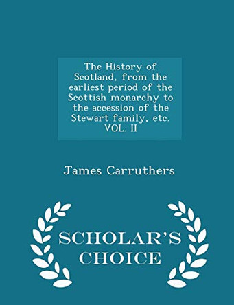 The History of Scotland, from the Earliest Period of the Scottish Monarchy to the Accession of the Stewart Family, Etc. Vol. II - Scholar's Choice Edition by James Carruthers 9781298026460