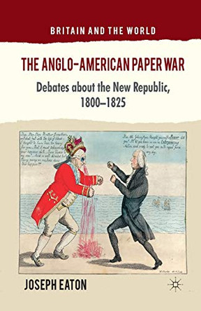 The Anglo-American Paper War: Debates about the New Republic, 1800-1825 by J. Eaton 9781349333363