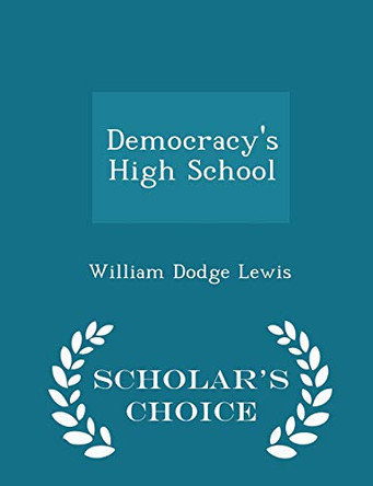Democracy's High School - Scholar's Choice Edition by William Dodge Lewis 9781298083784