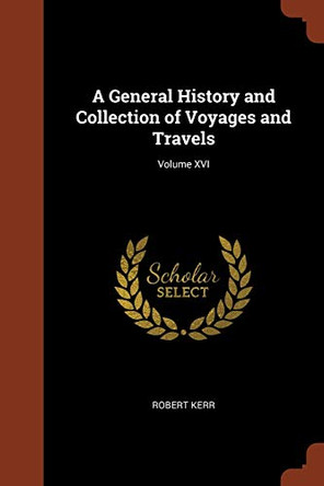 A General History and Collection of Voyages and Travels; Volume XVI by Robert Kerr 9781374814530