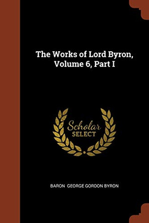 The Works of Lord Byron, Volume 6, Part I by Baron George Gordon Byron 9781374996625