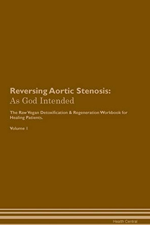 Reversing Aortic Stenosis: As God Intended The Raw Vegan Plant-Based Detoxification & Regeneration Workbook for Healing Patients. Volume 1 by Health Central 9781395184070
