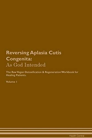 Reversing Aplasia Cutis Congenita: As God Intended The Raw Vegan Plant-Based Detoxification & Regeneration Workbook for Healing Patients. Volume 1 by Health Central 9781395184124