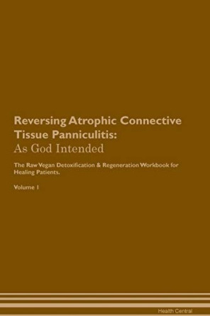 Reversing Atrophic Connective Tissue Panniculitis: As God Intended The Raw Vegan Plant-Based Detoxification & Regeneration Workbook for Healing Patients. Volume 1 by Health Central 9781395184773