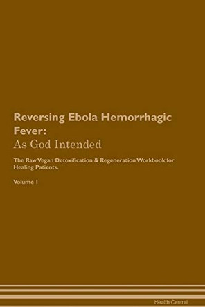 Reversing Ebola Hemorrhagic Fever: As God Intended The Raw Vegan Plant-Based Detoxification & Regeneration Workbook for Healing Patients. Volume 1 by Health Central 9781395193263