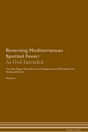 Reversing Mediterranean Spotted Fever: As God Intended The Raw Vegan Plant-Based Detoxification & Regeneration Workbook for Healing Patients. Volume 1 by Health Central 9781395206680