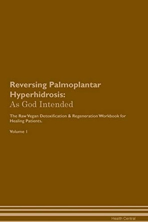 Reversing Palmoplantar Hyperhidrosis: As God Intended The Raw Vegan Plant-Based Detoxification & Regeneration Workbook for Healing Patients. Volume 1 by Health Central 9781395211776