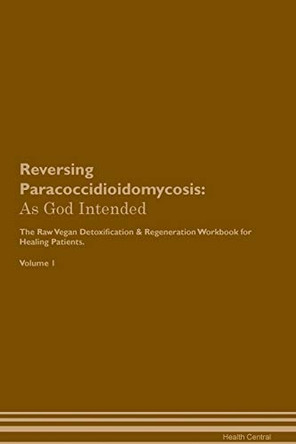 Reversing Paracoccidioidomycosis: As God Intended The Raw Vegan Plant-Based Detoxification & Regeneration Workbook for Healing Patients. Volume 1 by Health Central 9781395212094